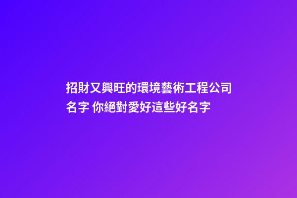 招財又興旺的環境藝術工程公司名字 你絕對愛好這些好名字-第1張-公司起名-玄機派